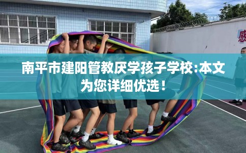 南平市建阳管教厌学孩子学校:本文为您详细优选! 南平市建阳管教厌学孩子学校:本文为您详细优选!