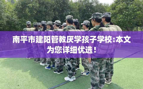 南平市建阳管教厌学孩子学校:本文为您详细优选！