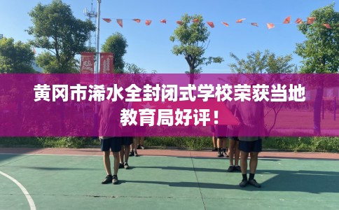 黄冈市浠水全封闭式学校荣获当地教育局好评! 黄冈市浠水全封闭式学校荣获当地教育局好评!