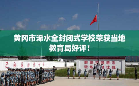 黄冈市浠水全封闭式学校荣获当地教育局好评！