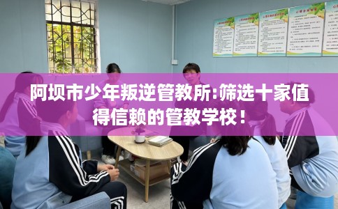 阿坝市少年叛逆管教所:筛选十家值得信赖的管教学校！