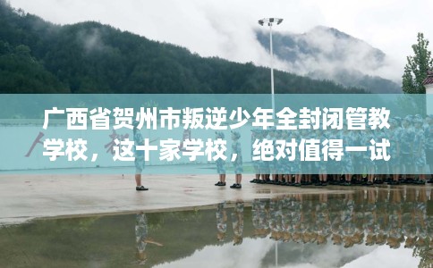 广西省贺州市叛逆少年全封闭管教学校，这十家学校，绝对值得一试！