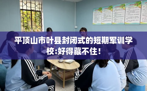 平顶山市叶县封闭式的短期军训学校:好得藏不住！