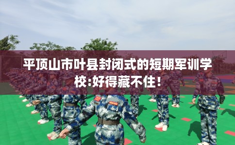 平顶山市叶县封闭式的短期军训学校:好得藏不住！