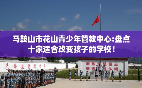马鞍山市花山青少年管教中心:盘点十家适合改变孩子的学校！