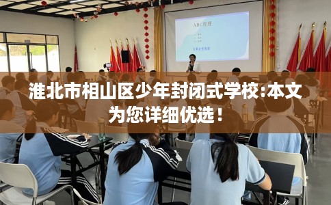 淮北市相山区少年封闭式学校:本文为您详细优选！