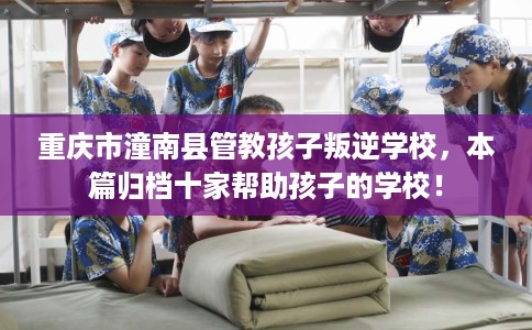 重庆市潼南县管教孩子叛逆学校,本篇归档十家帮助孩子的学校! 重庆市潼南县管教孩子叛逆学校,本篇归档十家帮助孩子的学校!