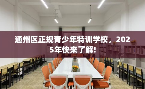 通州区正规青少年特训学校,2025年快来了解! 通州区正规青少年特训学校,2025年快来了解!