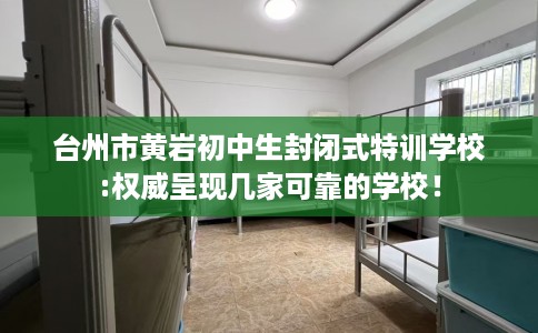 台州市黄岩初中生封闭式特训学校:权威呈现几家可靠的学校! 台州市黄岩初中生封闭式特训学校:权威呈现几家可靠的学校!