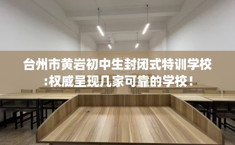 台州市黄岩初中生封闭式特训学校:权威呈现几家可靠的学校！