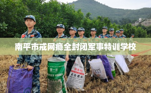 南平市戒网瘾全封闭军事特训学校 南平市戒网瘾全封闭军事特训学校