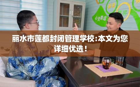 丽水市莲都封闭管理学校:本文为您详细优选! 丽水市莲都封闭管理学校:本文为您详细优选!