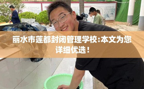 丽水市莲都封闭管理学校:本文为您详细优选！
