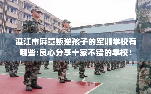 湛江市麻章叛逆孩子的军训学校有哪些:良心分享十家不错的学校！