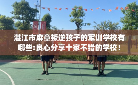 湛江市麻章叛逆孩子的军训学校有哪些:良心分享十家不错的学校！