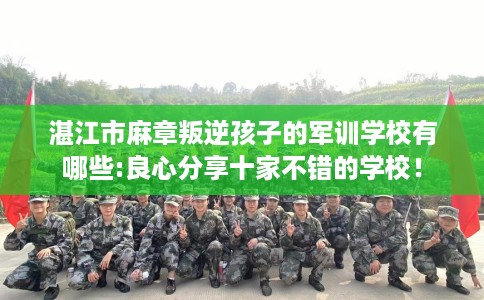湛江市麻章叛逆孩子的军训学校有哪些:良心分享十家不错的学校！