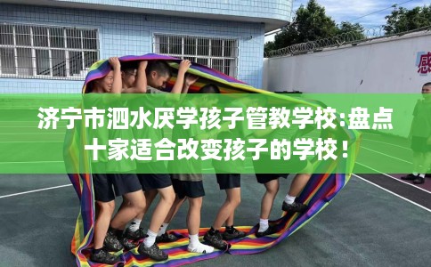济宁市泗水厌学孩子管教学校:盘点十家适合改变孩子的学校！