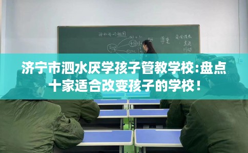 济宁市泗水厌学孩子管教学校:盘点十家适合改变孩子的学校！