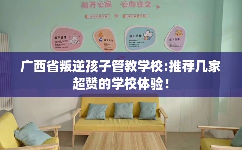 广西省叛逆孩子管教学校:推荐几家超赞的学校体验! 广西省叛逆孩子管教学校:推荐几家超赞的学校体验!