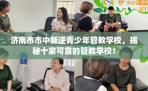 济南市市中叛逆青少年管教学校，揭秘十家可靠的管教学校！