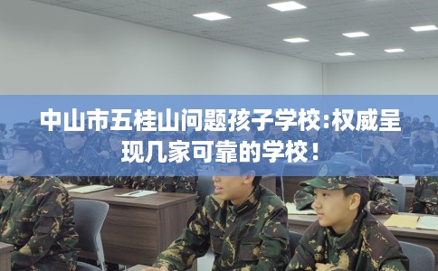 中山市五桂山问题孩子学校:权威呈现几家可靠的学校！