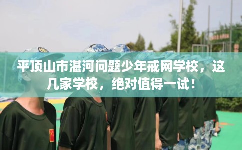 平顶山市湛河问题少年戒网学校，这几家学校，绝对值得一试！