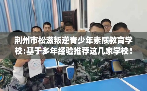 荆州市松滋叛逆青少年素质教育学校:基于多年经验推荐这几家学校！