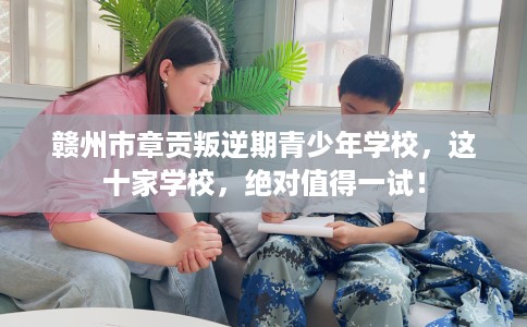 赣州市章贡叛逆期青少年学校，这十家学校，绝对值得一试！