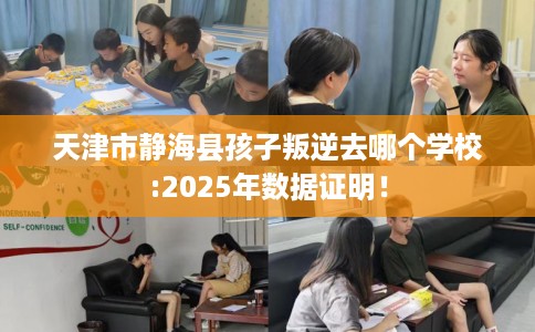 天津市静海县孩子叛逆去哪个学校:2025年数据证明! 天津市静海县孩子叛逆去哪个学校:2025年数据证明!