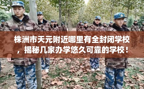 株洲市天元附近哪里有全封闭学校，揭秘几家办学悠久可靠的学校！