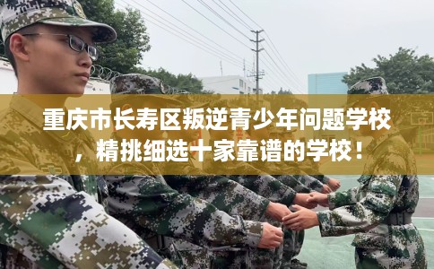 重庆市长寿区叛逆青少年问题学校，精挑细选十家靠谱的学校！