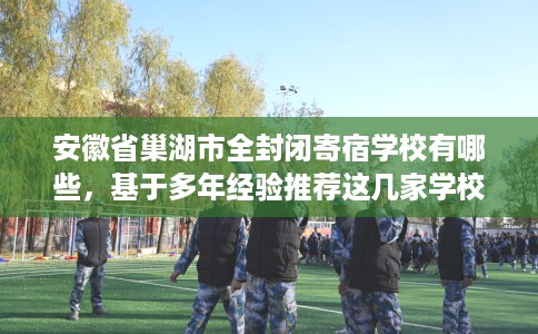 安徽省巢湖市全封闭寄宿学校有哪些，基于多年经验推荐这几家学校！