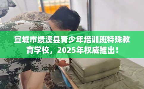 宣城市绩溪县青少年培训班特殊教育学校，2025年权威推出！