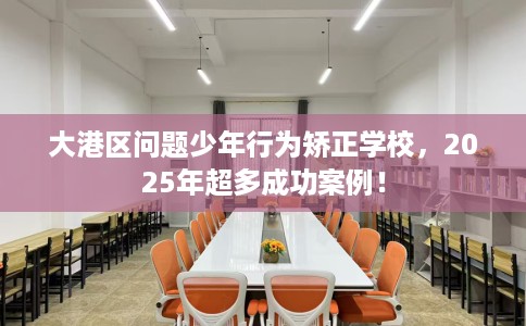 大港区问题少年行为矫正学校，2025年超多成功案例！