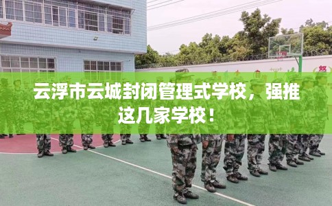 云浮市云城封闭管理式学校，强推这几家学校！