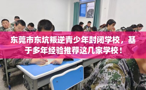 东莞市东坑叛逆青少年封闭学校,基于多年经验推荐这几家学校! 东莞市东坑叛逆青少年封闭学校,基于多年经验推荐这几家学校!