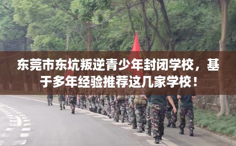 东莞市东坑叛逆青少年封闭学校,基于多年经验推荐这几家学校! 东莞市东坑叛逆青少年封闭学校,基于多年经验推荐这几家学校!