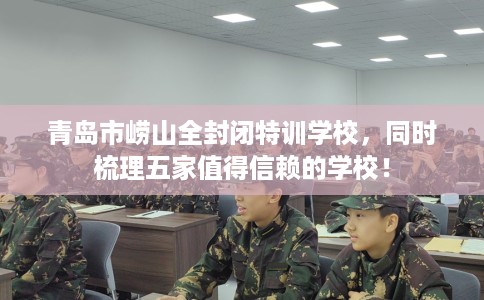 青岛市崂山全封闭特训学校，同时梳理五家值得信赖的学校！