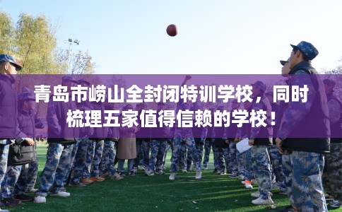 青岛市崂山全封闭特训学校，同时梳理五家值得信赖的学校！