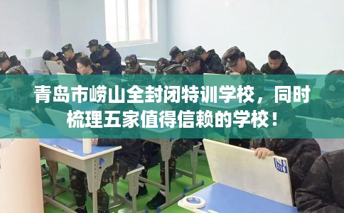 青岛市崂山全封闭特训学校，同时梳理五家值得信赖的学校！