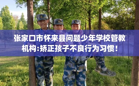 张家口市怀来县问题少年学校管教机构:矫正孩子不良行为习惯！