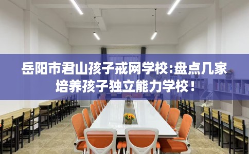 岳阳市君山孩子戒网学校:盘点几家培养孩子独立能力学校！