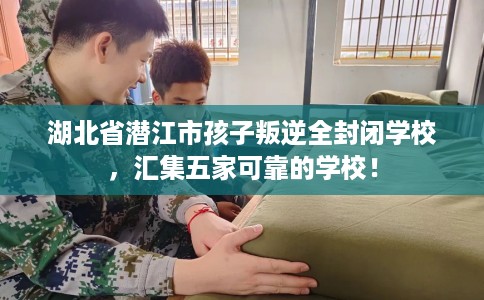 湖北省潜江市孩子叛逆全封闭学校,汇集五家可靠的学校! 湖北省潜江市孩子叛逆全封闭学校,汇集五家可靠的学校!