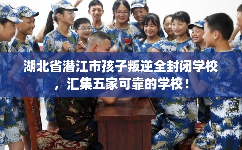 湖北省潜江市孩子叛逆全封闭学校,汇集五家可靠的学校! 湖北省潜江市孩子叛逆全封闭学校,汇集五家可靠的学校!