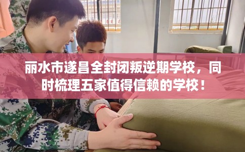 丽水市遂昌全封闭叛逆期学校，同时梳理五家值得信赖的学校！