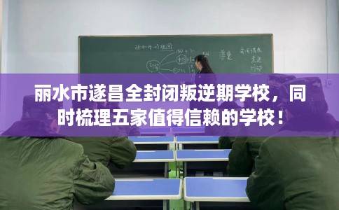 丽水市遂昌全封闭叛逆期学校，同时梳理五家值得信赖的学校！