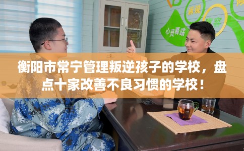 衡阳市常宁管理叛逆孩子的学校,盘点十家改善不良习惯的学校! 衡阳市常宁管理叛逆孩子的学校,盘点十家改善不良习惯的学校!