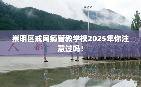 崇明区戒网瘾管教学校2025年你注意过吗! 崇明区戒网瘾管教学校2025年你注意过吗!