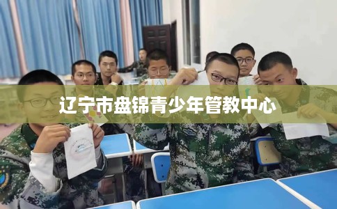 辽宁市盘锦青少年管教中心 辽宁市盘锦青少年管教中心