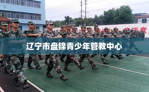 辽宁市盘锦青少年管教中心 辽宁市盘锦青少年管教中心